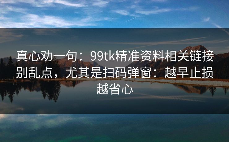 真心劝一句：99tk精准资料相关链接别乱点，尤其是扫码弹窗：越早止损越省心