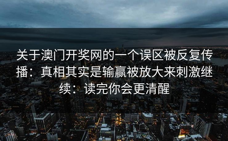 关于澳门开奖网的一个误区被反复传播：真相其实是输赢被放大来刺激继续：读完你会更清醒