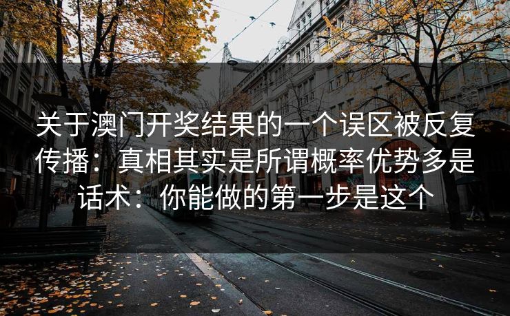 关于澳门开奖结果的一个误区被反复传播：真相其实是所谓概率优势多是话术：你能做的第一步是这个