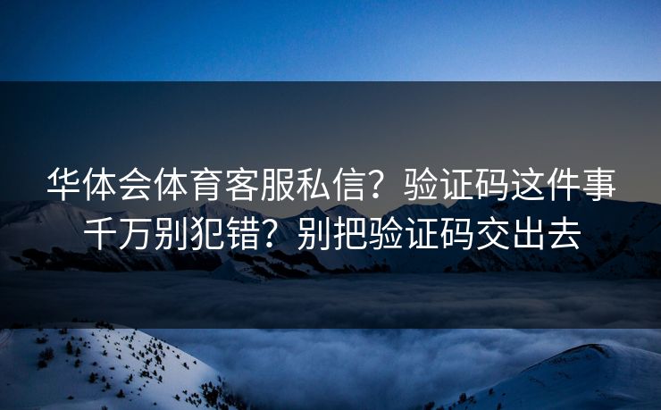 华体会体育客服私信？验证码这件事千万别犯错？别把验证码交出去