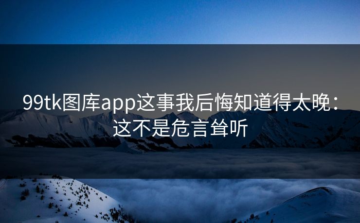 99tk图库app这事我后悔知道得太晚：这不是危言耸听