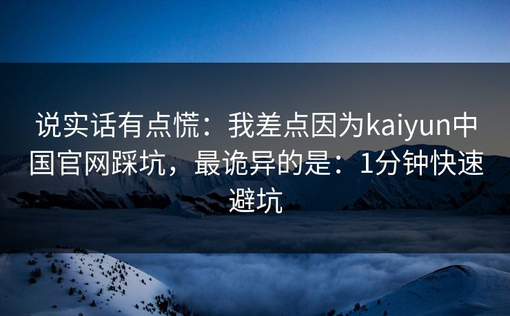 说实话有点慌：我差点因为kaiyun中国官网踩坑，最诡异的是：1分钟快速避坑