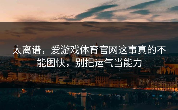 太离谱，爱游戏体育官网这事真的不能图快，别把运气当能力