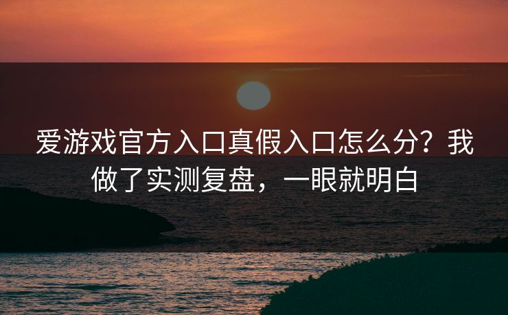 爱游戏官方入口真假入口怎么分？我做了实测复盘，一眼就明白