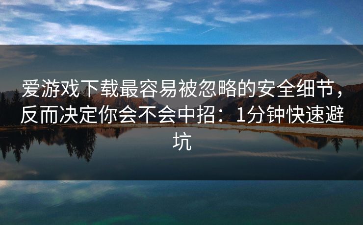 爱游戏下载最容易被忽略的安全细节，反而决定你会不会中招：1分钟快速避坑