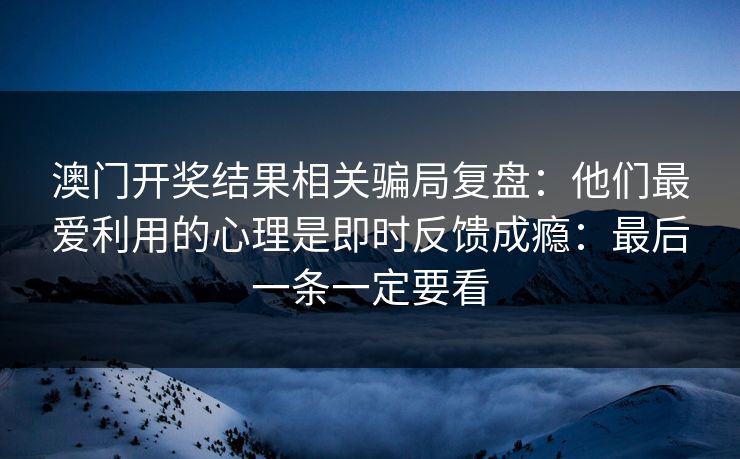 澳门开奖结果相关骗局复盘：他们最爱利用的心理是即时反馈成瘾：最后一条一定要看