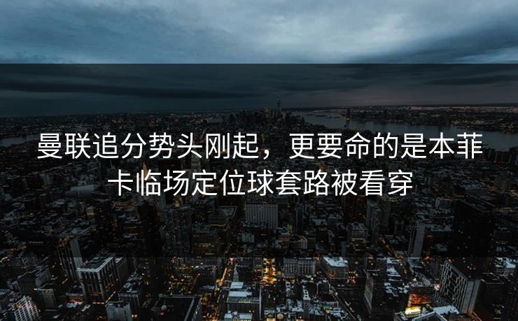 曼联追分势头刚起，更要命的是本菲卡临场定位球套路被看穿
