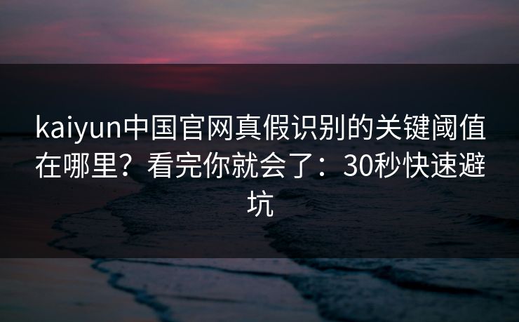 kaiyun中国官网真假识别的关键阈值在哪里？看完你就会了：30秒快速避坑