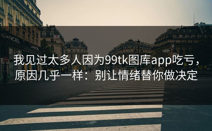 我见过太多人因为99tk图库app吃亏，原因几乎一样：别让情绪替你做决定