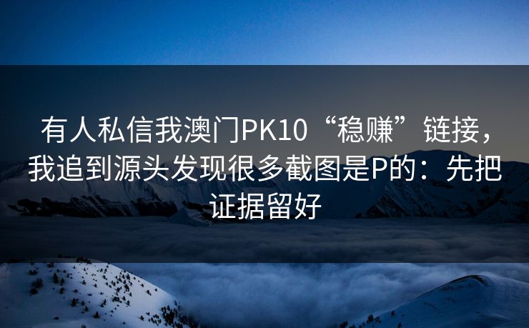 有人私信我澳门PK10“稳赚”链接，我追到源头发现很多截图是P的：先把证据留好