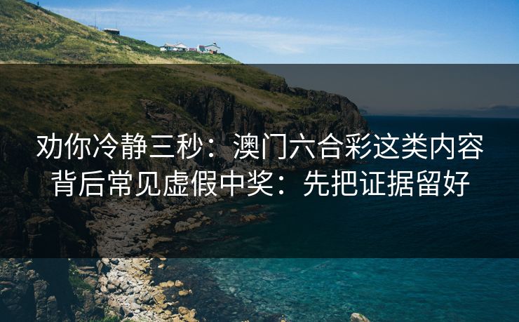 劝你冷静三秒：澳门六合彩这类内容背后常见虚假中奖：先把证据留好