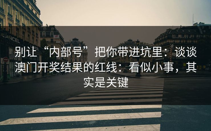 别让“内部号”把你带进坑里：谈谈澳门开奖结果的红线：看似小事，其实是关键