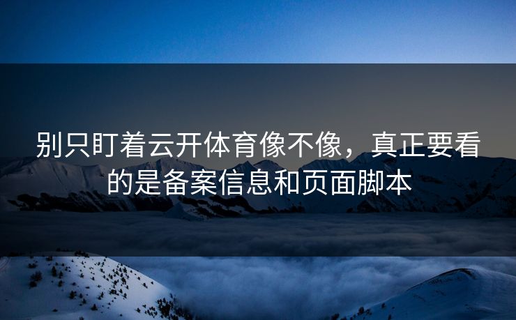 别只盯着云开体育像不像，真正要看的是备案信息和页面脚本