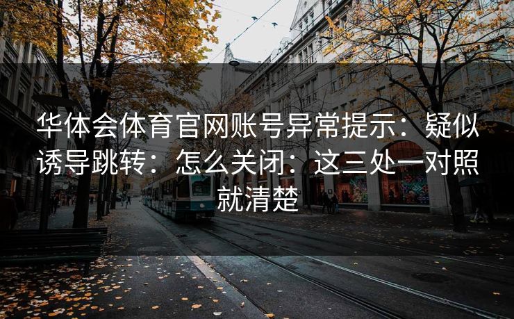 华体会体育官网账号异常提示：疑似诱导跳转：怎么关闭：这三处一对照就清楚