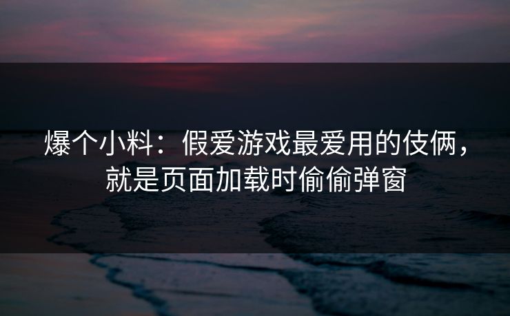 爆个小料：假爱游戏最爱用的伎俩，就是页面加载时偷偷弹窗