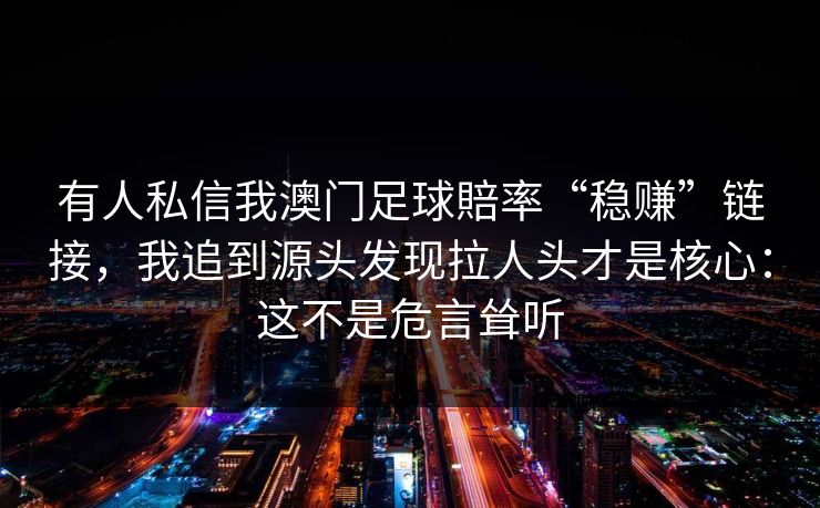 有人私信我澳门足球賠率“稳赚”链接，我追到源头发现拉人头才是核心：这不是危言耸听