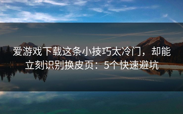 爱游戏下载这条小技巧太冷门，却能立刻识别换皮页：5个快速避坑