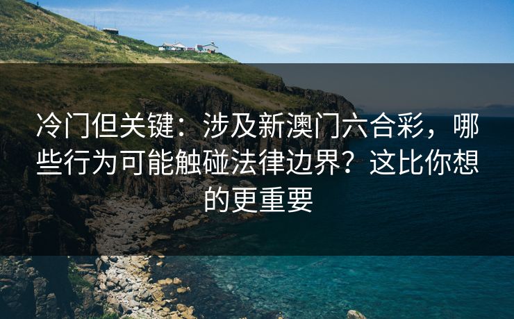 冷门但关键：涉及新澳门六合彩，哪些行为可能触碰法律边界？这比你想的更重要
