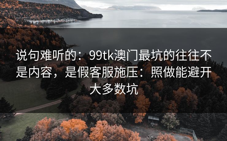 说句难听的：99tk澳门最坑的往往不是内容，是假客服施压：照做能避开大多数坑