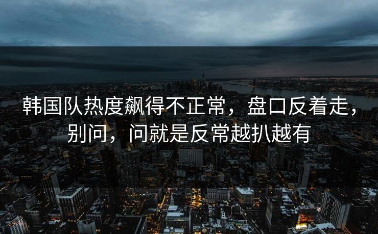 韩国队热度飙得不正常，盘口反着走，别问，问就是反常越扒越有