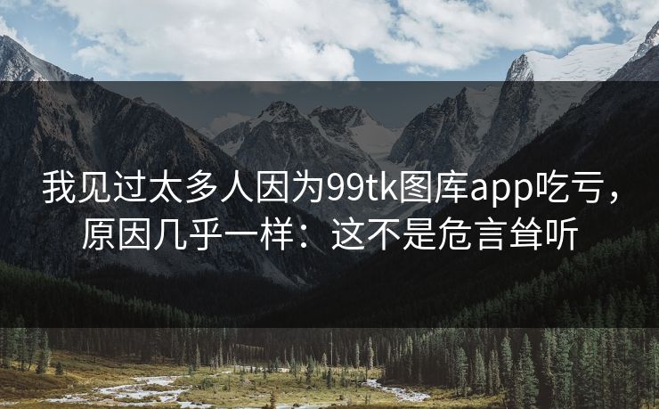 我见过太多人因为99tk图库app吃亏，原因几乎一样：这不是危言耸听