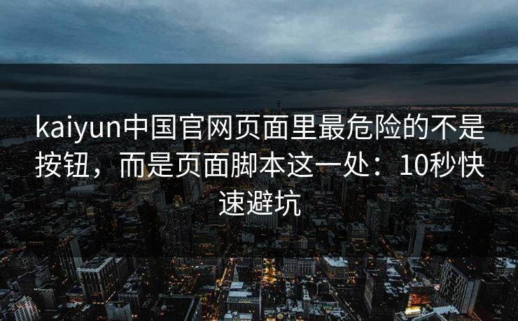 kaiyun中国官网页面里最危险的不是按钮，而是页面脚本这一处：10秒快速避坑