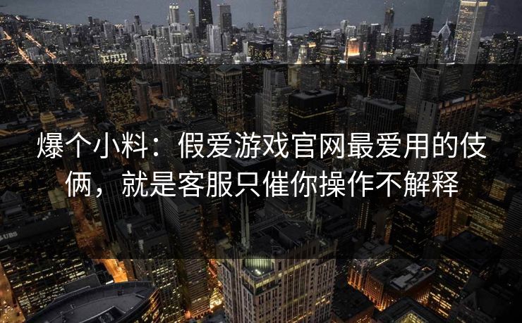 爆个小料：假爱游戏官网最爱用的伎俩，就是客服只催你操作不解释