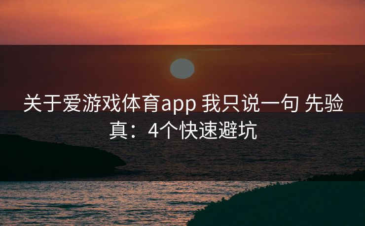 关于爱游戏体育app 我只说一句 先验真：4个快速避坑