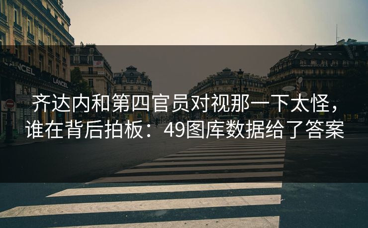 齐达内和第四官员对视那一下太怪，谁在背后拍板：49图库数据给了答案