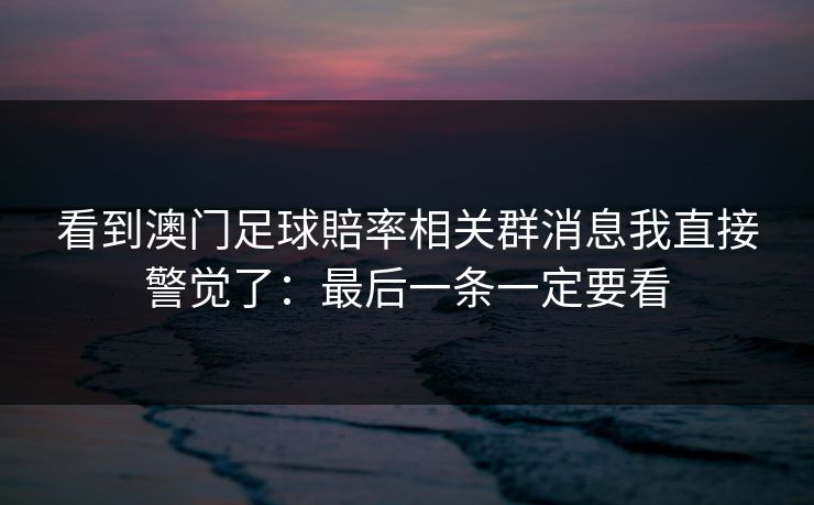 看到澳门足球賠率相关群消息我直接警觉了：最后一条一定要看