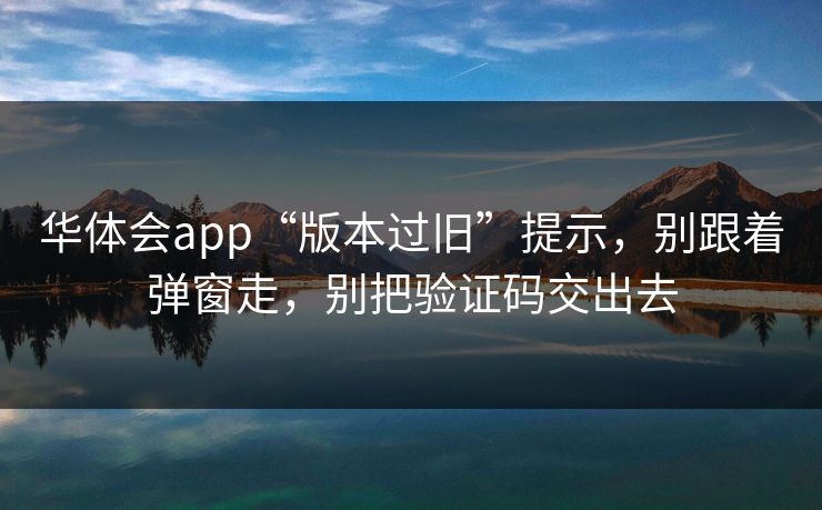 华体会app“版本过旧”提示，别跟着弹窗走，别把验证码交出去