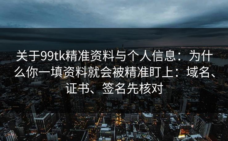 关于99tk精准资料与个人信息：为什么你一填资料就会被精准盯上：域名、证书、签名先核对