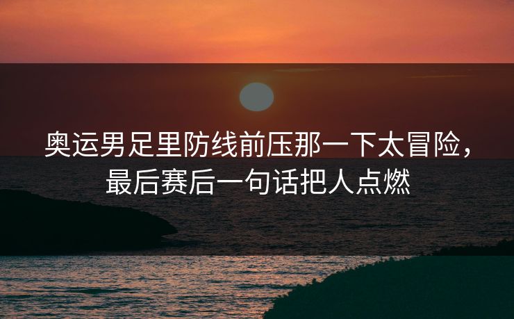 奥运男足里防线前压那一下太冒险，最后赛后一句话把人点燃