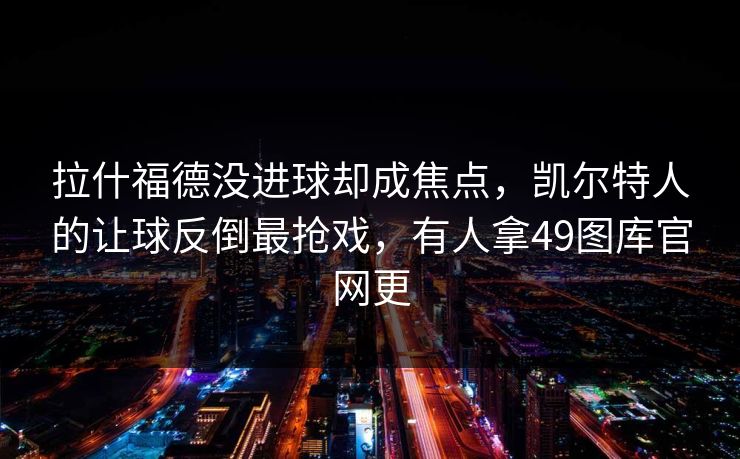 拉什福德没进球却成焦点，凯尔特人的让球反倒最抢戏，有人拿49图库官网更
