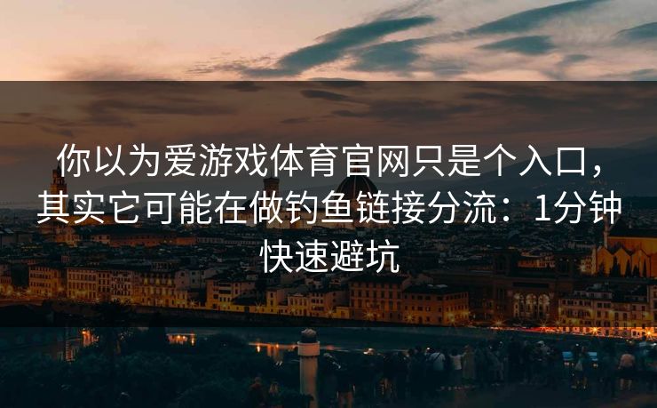 你以为爱游戏体育官网只是个入口，其实它可能在做钓鱼链接分流：1分钟快速避坑