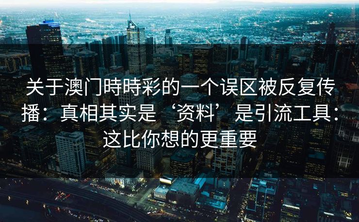 关于澳门時時彩的一个误区被反复传播：真相其实是‘资料’是引流工具：这比你想的更重要