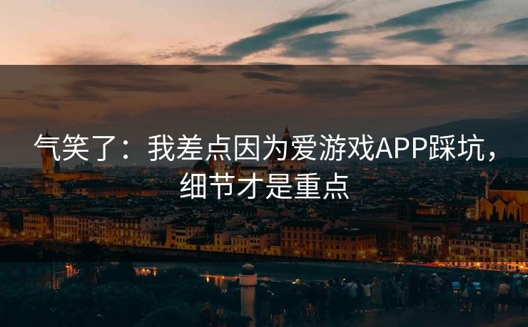 气笑了：我差点因为爱游戏APP踩坑，细节才是重点