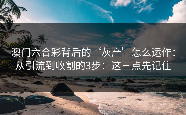 澳门六合彩背后的‘灰产’怎么运作：从引流到收割的3步：这三点先记住