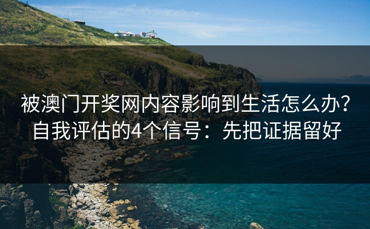 被澳门开奖网内容影响到生活怎么办？自我评估的4个信号：先把证据留好