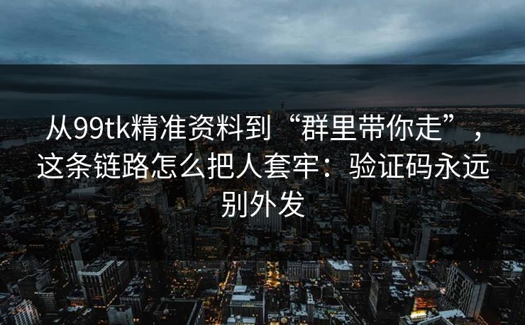从99tk精准资料到“群里带你走”，这条链路怎么把人套牢：验证码永远别外发