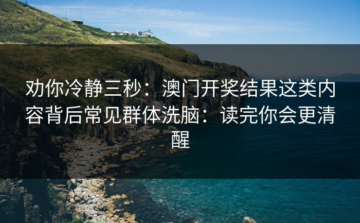 劝你冷静三秒：澳门开奖结果这类内容背后常见群体洗脑：读完你会更清醒