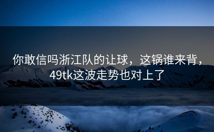 你敢信吗浙江队的让球，这锅谁来背，49tk这波走势也对上了