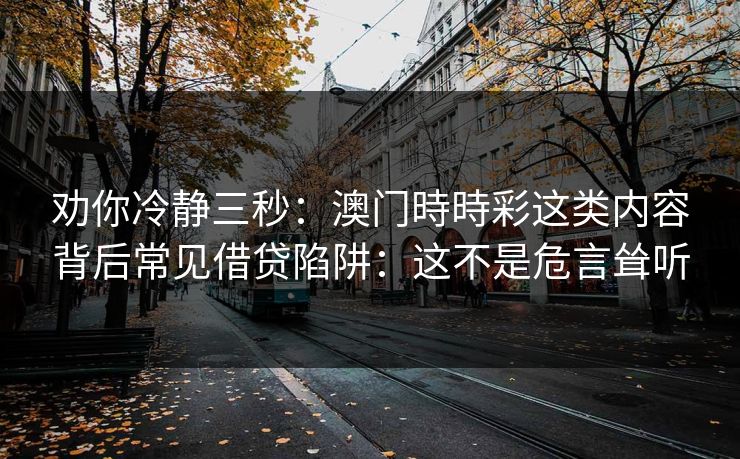 劝你冷静三秒：澳门時時彩这类内容背后常见借贷陷阱：这不是危言耸听