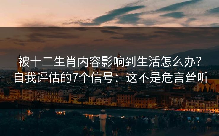 被十二生肖内容影响到生活怎么办？自我评估的7个信号：这不是危言耸听