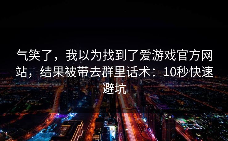 气笑了，我以为找到了爱游戏官方网站，结果被带去群里话术：10秒快速避坑