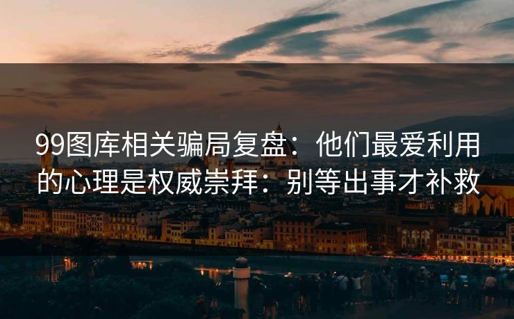 99图库相关骗局复盘：他们最爱利用的心理是权威崇拜：别等出事才补救