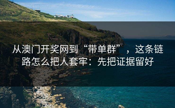 从澳门开奖网到“带单群”，这条链路怎么把人套牢：先把证据留好