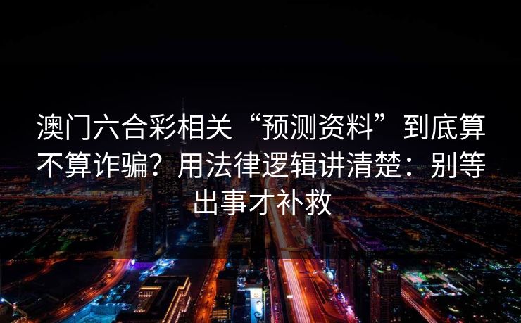 澳门六合彩相关“预测资料”到底算不算诈骗？用法律逻辑讲清楚：别等出事才补救