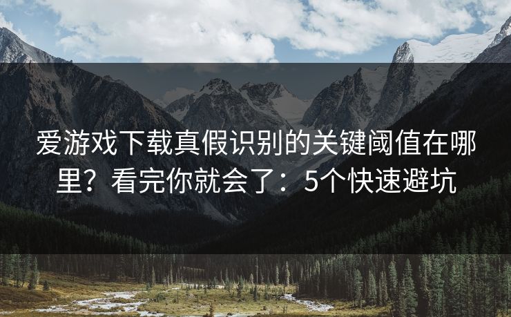 爱游戏下载真假识别的关键阈值在哪里？看完你就会了：5个快速避坑