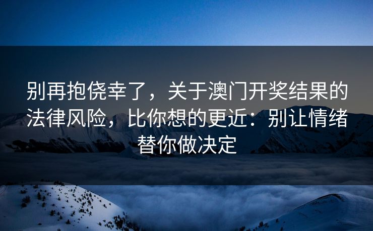 别再抱侥幸了，关于澳门开奖结果的法律风险，比你想的更近：别让情绪替你做决定